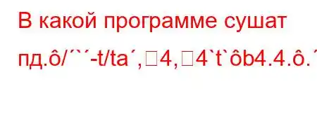 В какой программе сушат пд./`-t/ta,4,4`t`b4.4..-